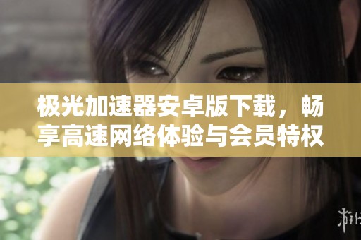 极光加速器安卓版下载，畅享高速网络体验与会员特权