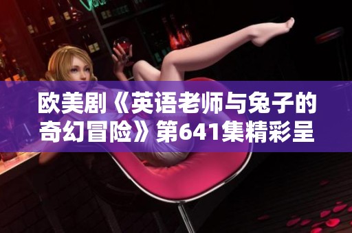 欧美剧《英语老师与兔子的奇幻冒险》第641集精彩呈现