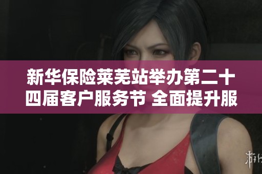 新华保险莱芜站举办第二十四届客户服务节 全面提升服务品质助力民生发展
