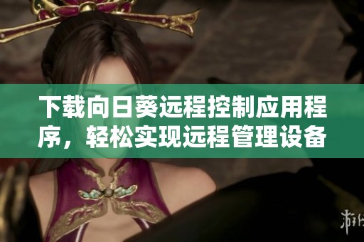 下载向日葵远程控制应用程序，轻松实现远程管理设备