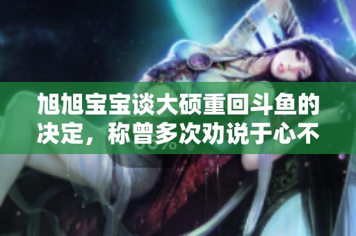 旭旭宝宝谈大硕重回斗鱼的决定，称曾多次劝说于心不忍