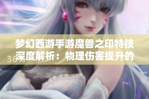 梦幻西游手游魔兽之印特技深度解析：物理伤害提升的强大助手