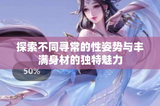 探索不同寻常的性姿势与丰满身材的独特魅力