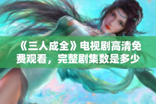 《三人成全》电视剧高清免费观看，完整剧集数是多少呢