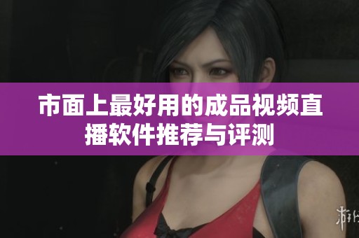 市面上最好用的成品视频直播软件推荐与评测