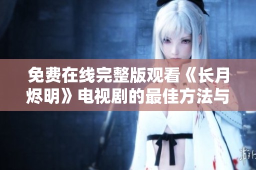 免费在线完整版观看《长月烬明》电视剧的最佳方法与途径