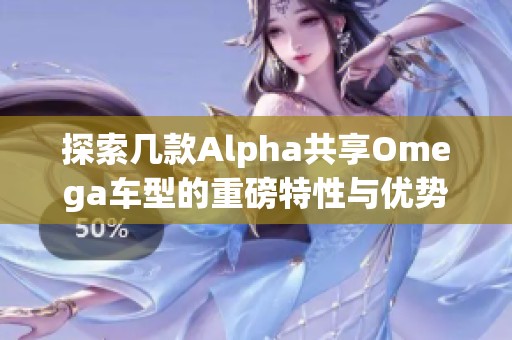 探索几款Alpha共享Omega车型的重磅特性与优势