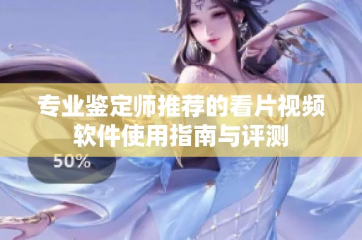 专业鉴定师推荐的看片视频软件使用指南与评测