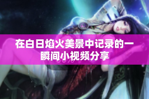 在白日焰火美景中记录的一瞬间小视频分享