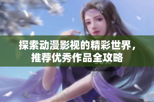 探索动漫影视的精彩世界，推荐优秀作品全攻略