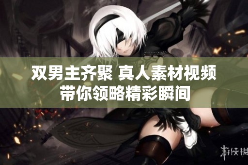 双男主齐聚 真人素材视频带你领略精彩瞬间