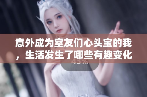 意外成为室友们心头宝的我，生活发生了哪些有趣变化