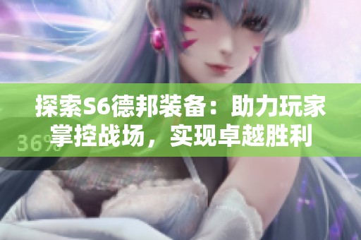 探索S6德邦装备：助力玩家掌控战场，实现卓越胜利