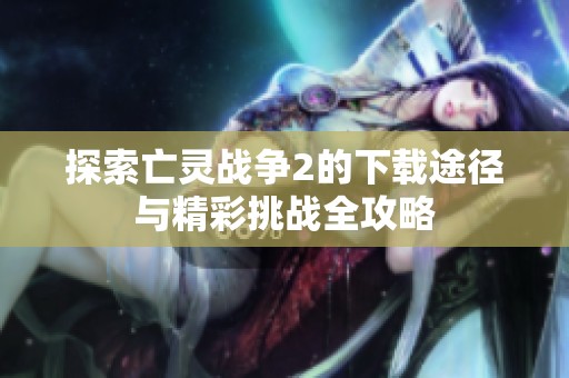 探索亡灵战争2的下载途径与精彩挑战全攻略