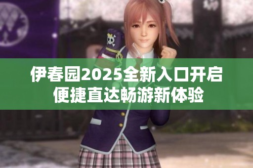 伊春园2025全新入口开启 便捷直达畅游新体验