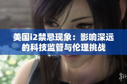 美国i2禁忌现象：影响深远的科技监管与伦理挑战
