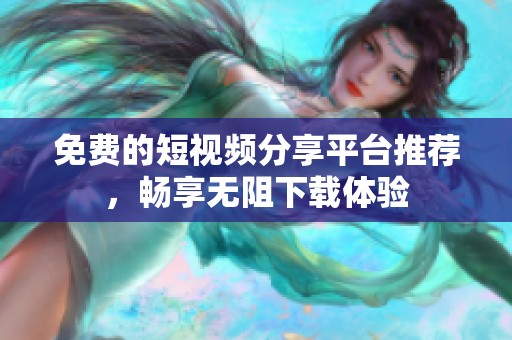免费的短视频分享平台推荐，畅享无阻下载体验
