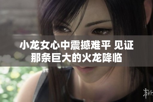 小龙女心中震撼难平 见证那条巨大的火龙降临