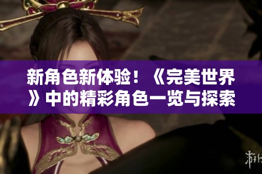 新角色新体验！《完美世界》中的精彩角色一览与探索