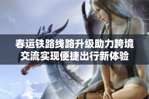 春运铁路线路升级助力跨境交流实现便捷出行新体验