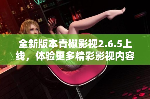 全新版本青椒影视2.6.5上线，体验更多精彩影视内容