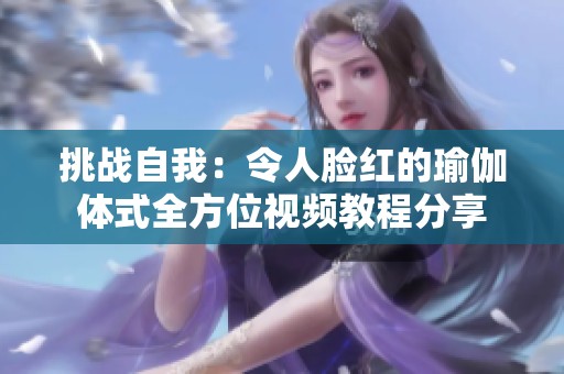 挑战自我：令人脸红的瑜伽体式全方位视频教程分享