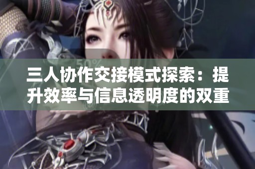 三人协作交接模式探索：提升效率与信息透明度的双重策略