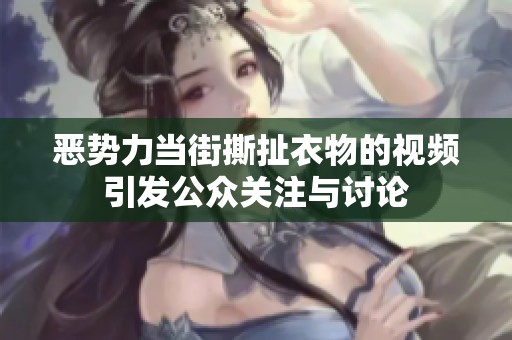 恶势力当街撕扯衣物的视频引发公众关注与讨论