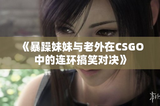 《暴躁妹妹与老外在CSGO中的连环搞笑对决》