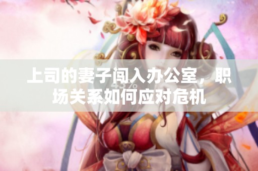 上司的妻子闯入办公室，职场关系如何应对危机