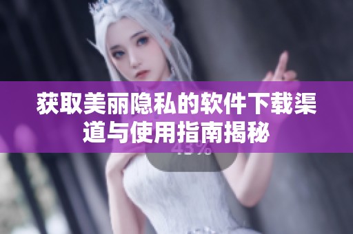 获取美丽隐私的软件下载渠道与使用指南揭秘