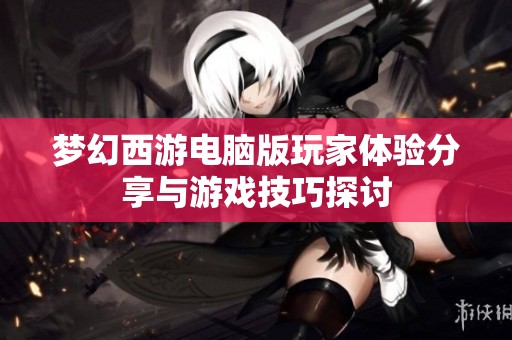 梦幻西游电脑版玩家体验分享与游戏技巧探讨