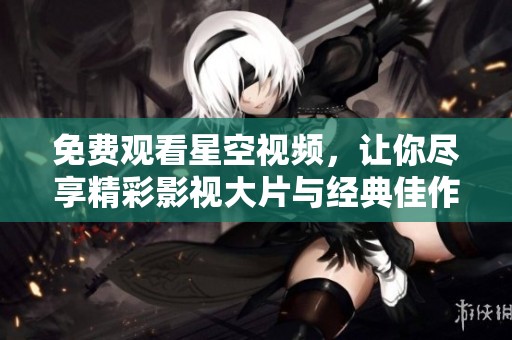 免费观看星空视频，让你尽享精彩影视大片与经典佳作