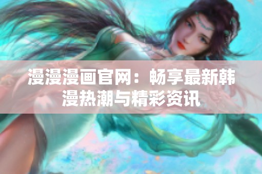 漫漫漫画官网：畅享最新韩漫热潮与精彩资讯