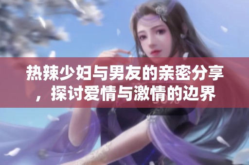热辣少妇与男友的亲密分享，探讨爱情与激情的边界