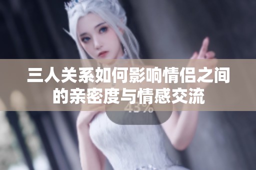 三人关系如何影响情侣之间的亲密度与情感交流