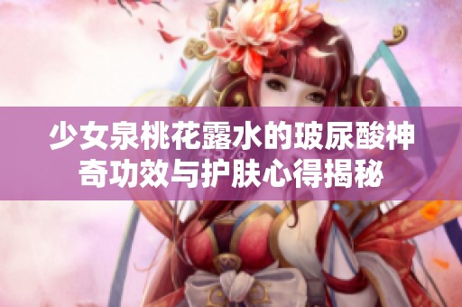 少女泉桃花露水的玻尿酸神奇功效与护肤心得揭秘