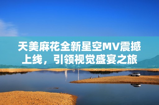 天美麻花全新星空MV震撼上线，引领视觉盛宴之旅