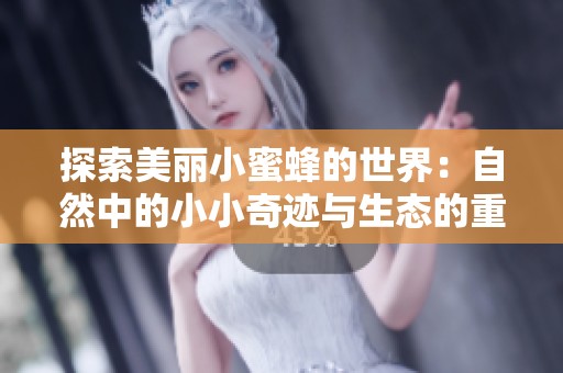 探索美丽小蜜蜂的世界：自然中的小小奇迹与生态的重要性