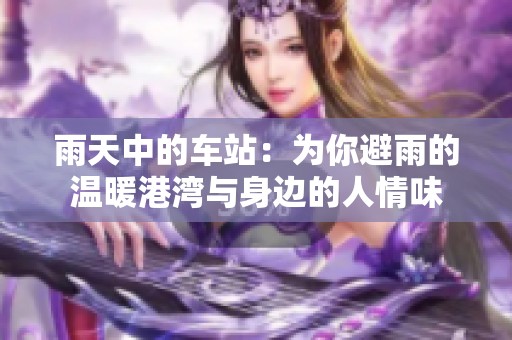 雨天中的车站：为你避雨的温暖港湾与身边的人情味