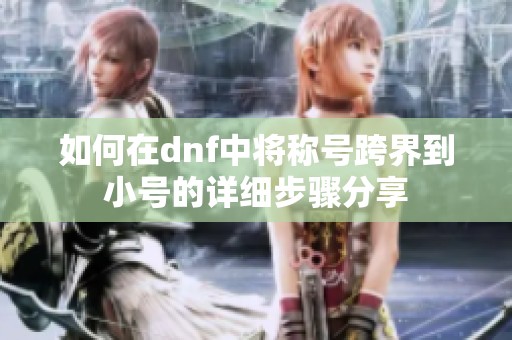 如何在dnf中将称号跨界到小号的详细步骤分享
