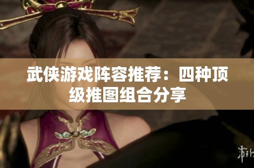 武侠游戏阵容推荐：四种顶级推图组合分享