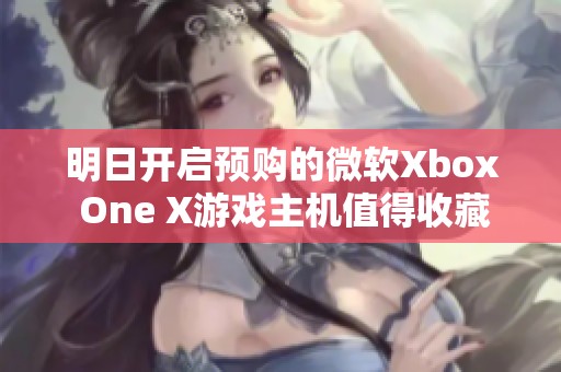 明日开启预购的微软Xbox One X游戏主机值得收藏