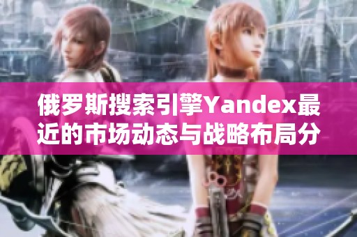 俄罗斯搜索引擎Yandex最近的市场动态与战略布局分析