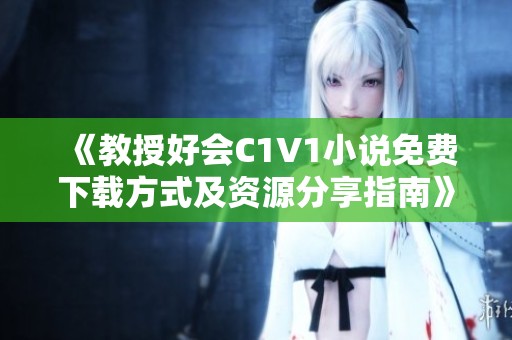 《教授好会C1V1小说免费下载方式及资源分享指南》