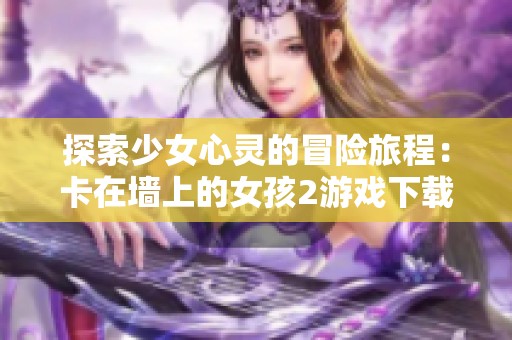 探索少女心灵的冒险旅程：卡在墙上的女孩2游戏下载指南