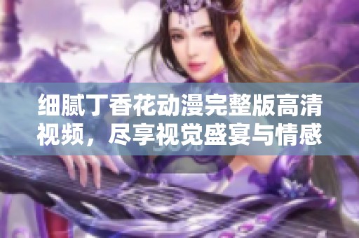 细腻丁香花动漫完整版高清视频，尽享视觉盛宴与情感旅程