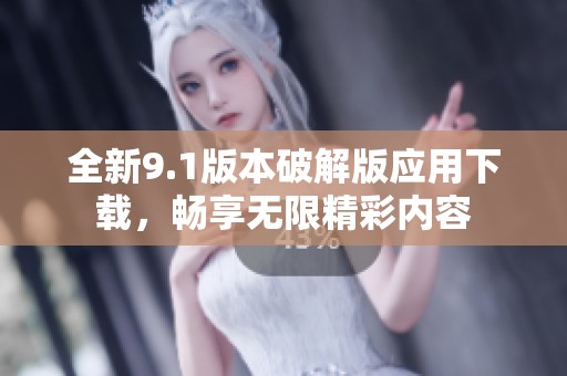 全新9.1版本破解版应用下载，畅享无限精彩内容