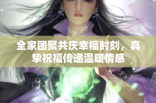 全家团聚共庆幸福时刻，真挚祝福传递温暖情感
