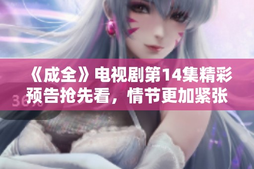 《成全》电视剧第14集精彩预告抢先看，情节更加紧张刺激
